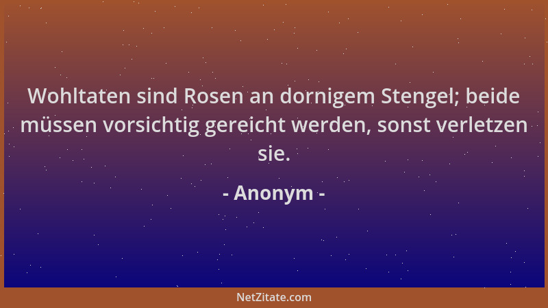 Anonym - Wohltaten sind Rosen an dornigem Stengel; beide müssen vorsichtig gereicht werden, sonst verletzen sie....