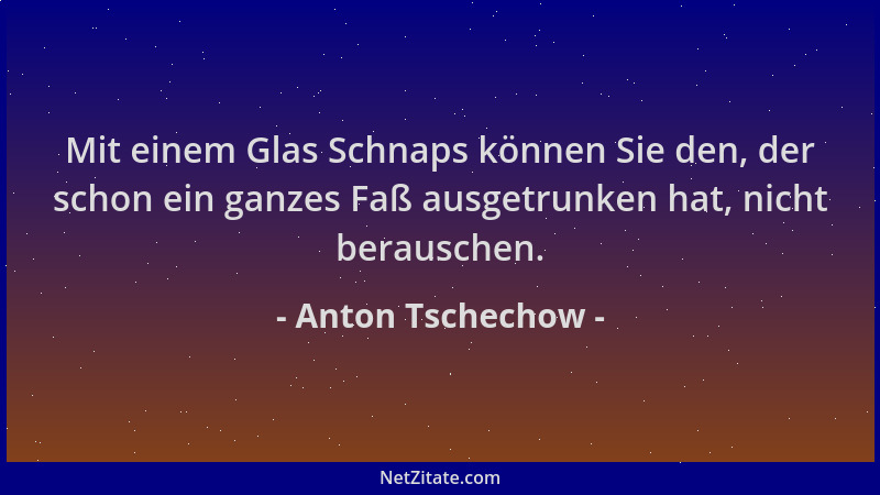 Anton Tschechow - Mit einem Glas Schnaps können Sie den, der schon ein ganzes Faß ausgetrunken hat, nicht berauschen....