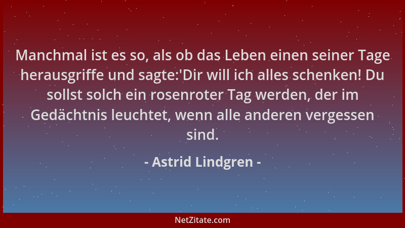 Astrid Lindgren - Manchmal ist es so, als ob das Leben einen seiner Tage herausgriffe und sagte: 'Dir will ich alles schenke...