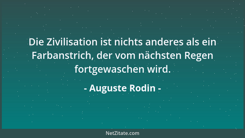 Auguste Rodin - Die Zivilisation ist nichts anderes als ein Farbanstrich, der vom nächsten Regen fortgewaschen wird....