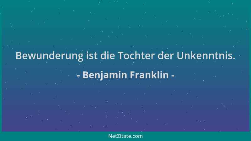 Benjamin Franklin - Bewunderung ist die Tochter der Unkenntnis....