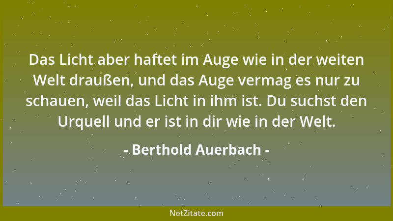 Berthold Auerbach - Das Licht aber haftet im Auge wie in der weiten Welt draußen, und das Auge vermag es nur zu schauen, we...