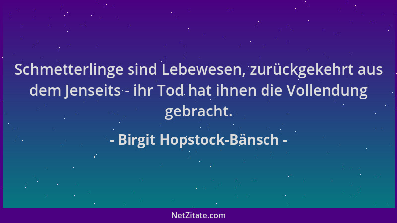 Birgit Hopstock-Bänsch - Schmetterlinge sind Lebewesen, zurückgekehrt aus dem Jenseits - ihr Tod hat ihnen die Vollendung g...