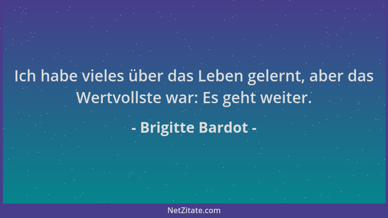 Brigitte Bardot - Ich habe vieles über das Leben gelernt, aber das Wertvollste war: Es geht weiter....