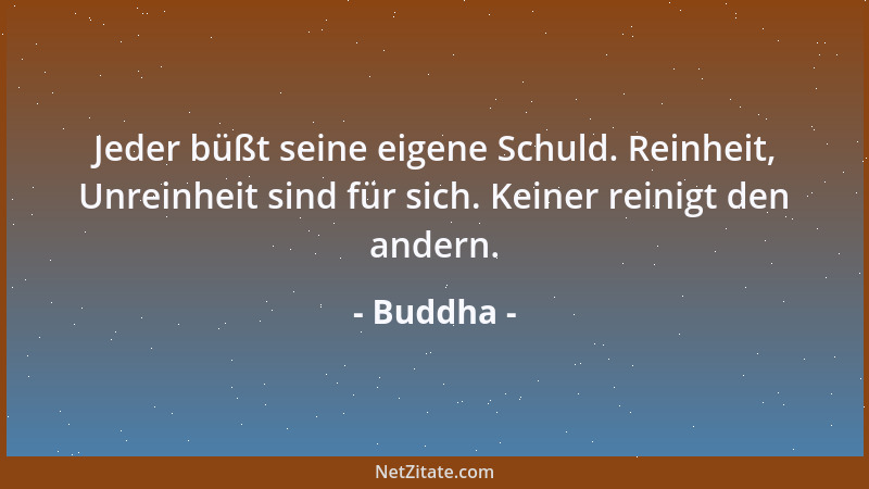 Buddha - Jeder büßt seine eigene Schuld. Reinheit, Unreinheit sind für sich. Keiner reinigt den andern....