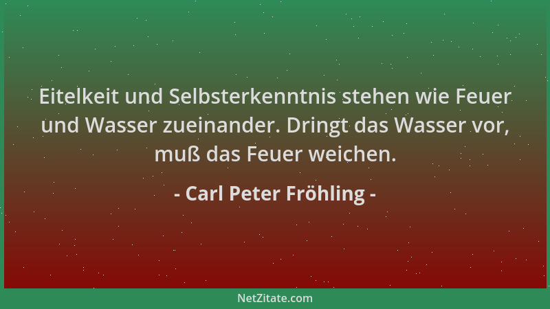 Carl Peter Fröhling - Eitelkeit und Selbsterkenntnis stehen wie Feuer und Wasser zueinander. Dringt das Wasser vor, muß das...
