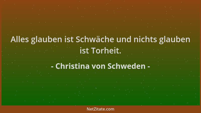 Christina von Schweden - Alles glauben ist Schwäche und nichts glauben ist Torheit....