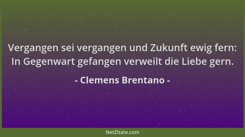 Clemens Brentano - Vergangen sei vergangen und Zukunft ewig fern: In Gegenwart gefangen verweilt die Liebe gern....