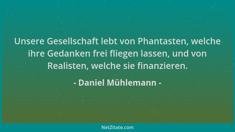 Daniel Mühlemann - Unsere Gesellschaft lebt von Phantasten, welche ihre Gedanken frei fliegen lassen, und von Realisten, we...