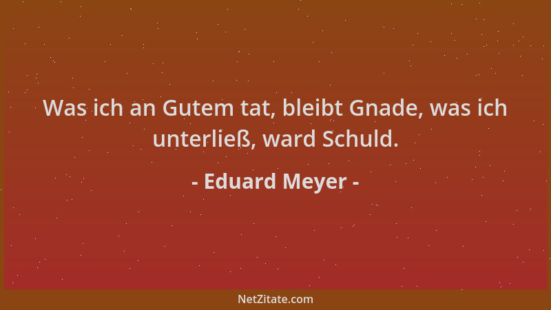 Eduard Meyer - Was ich an Gutem tat, bleibt Gnade, was ich unterließ, ward Schuld....