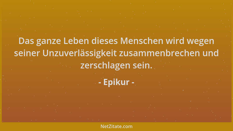 Epikur - Das ganze Leben dieses Menschen wird wegen seiner Unzuverlässigkeit zusammenbrechen und zerschlagen sein....