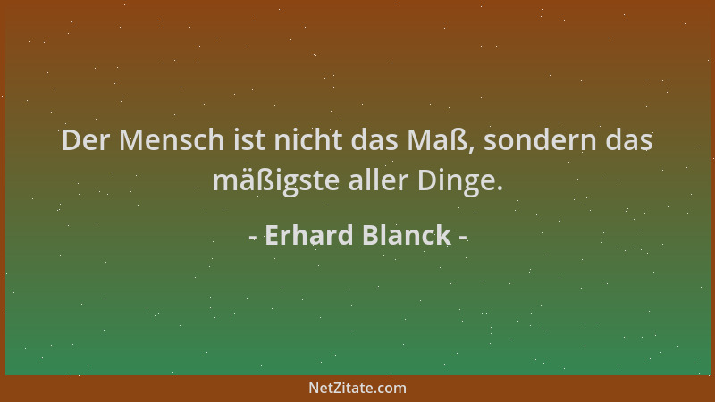Erhard Blanck - Der Mensch ist nicht das Maß, sondern das mäßigste aller Dinge....