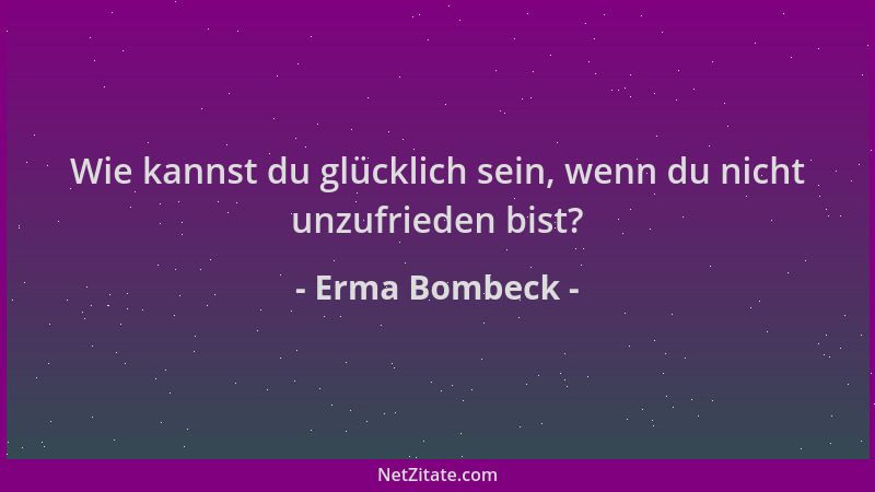 Erma Bombeck - Wie kannst du glücklich sein, wenn du nicht unzufrieden bist?...
