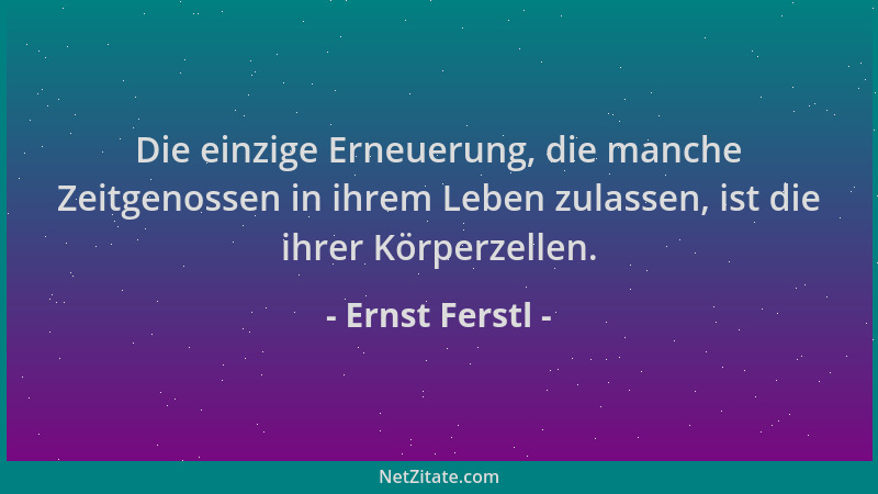Ernst Ferstl - Die einzige Erneuerung, die manche Zeitgenossen in ihrem Leben zulassen, ist die ihrer Körperzellen....
