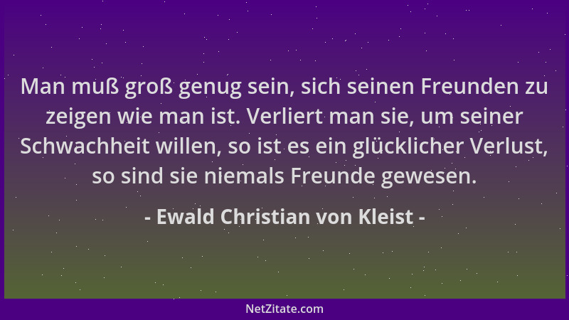 Ewald Christian von Kleist - Man muß groß genug sein, sich seinen Freunden zu zeigen wie man ist. Verliert man sie, um sein...