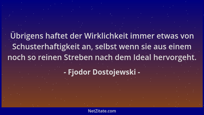 Fjodor Dostojewski - Übrigens haftet der Wirklichkeit immer etwas von Schusterhaftigkeit an, selbst wenn sie aus einem noch...