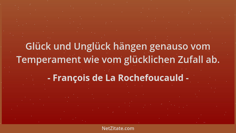 François de La Rochefoucauld - Glück und Unglück hängen genauso vom Temperament wie vom glücklichen Zufall ab....
