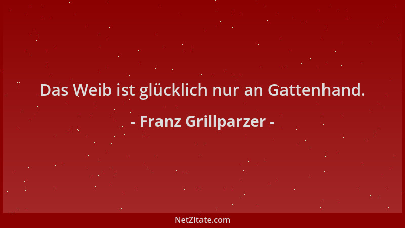 Franz Grillparzer - Das Weib ist glücklich nur an Gattenhand....