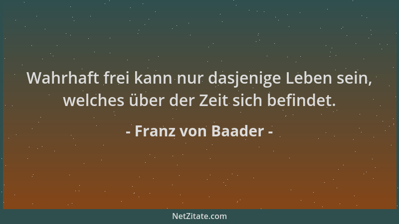 Franz von Baader - Wahrhaft frei kann nur dasjenige Leben sein, welches über der Zeit sich befindet....
