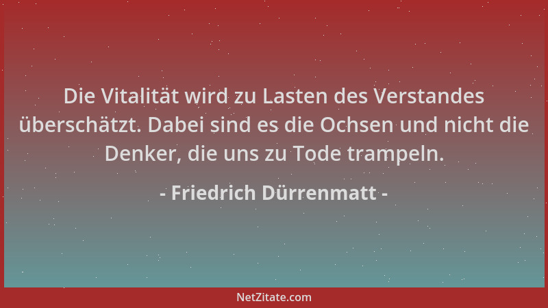Friedrich Dürrenmatt - Die Vitalität wird zu Lasten des Verstandes überschätzt. Dabei sind es die Ochsen und nicht die Denk...