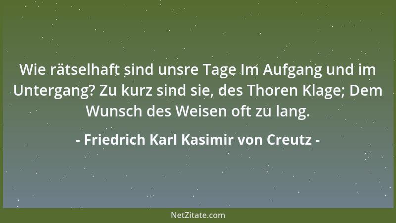 Friedrich Karl Kasimir von Creutz - Wie rätselhaft sind unsre Tage Im Aufgang und im Untergang? Zu kurz sind sie, des Thore...