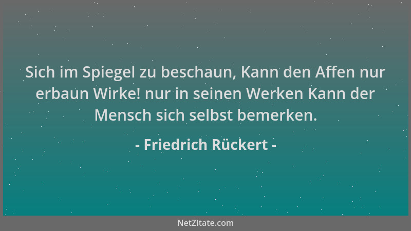 Friedrich Rückert - Sich im Spiegel zu beschaun, Kann den Affen nur erbaun Wirke! nur in seinen Werken Kann der Mensch sich...