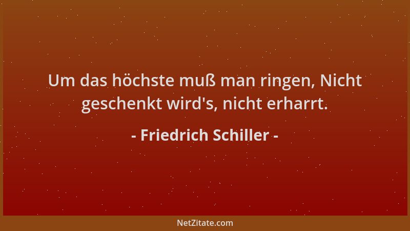 Friedrich Schiller - Um das höchste muß man ringen, Nicht geschenkt wird 's, nicht erharrt....