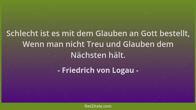 Friedrich von Logau - Schlecht ist es mit dem Glauben an Gott bestellt, Wenn man nicht Treu und Glauben dem Nächsten hält....