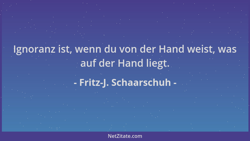 Fritz-J. Schaarschuh - Ignoranz ist, wenn du von der Hand weist, was auf der Hand liegt....