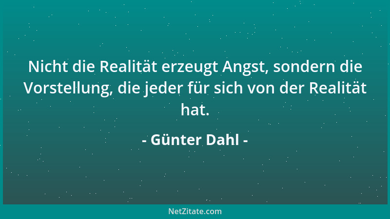 Günter Dahl - Nicht die Realität erzeugt Angst, sondern die Vorstellung, die jeder für sich von der Realität hat....