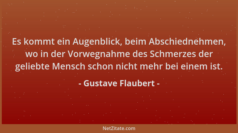 Gustave Flaubert - Es kommt ein Augenblick, beim Abschiednehmen, wo in der Vorwegnahme des Schmerzes der geliebte Mensch sc...