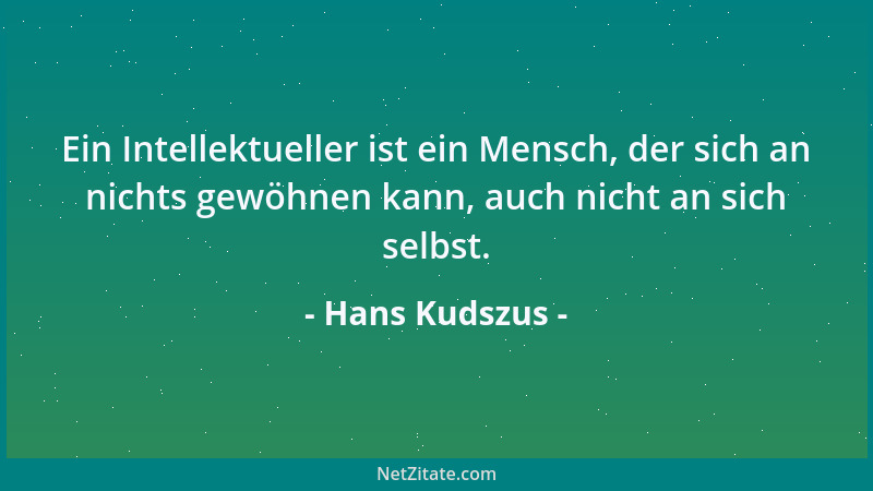 Hans Kudszus - Ein Intellektueller ist ein Mensch, der sich an nichts gewöhnen kann, auch nicht an sich selbst....