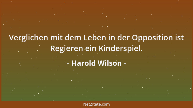 Harold Wilson - Verglichen mit dem Leben in der Opposition ist Regieren ein Kinderspiel....