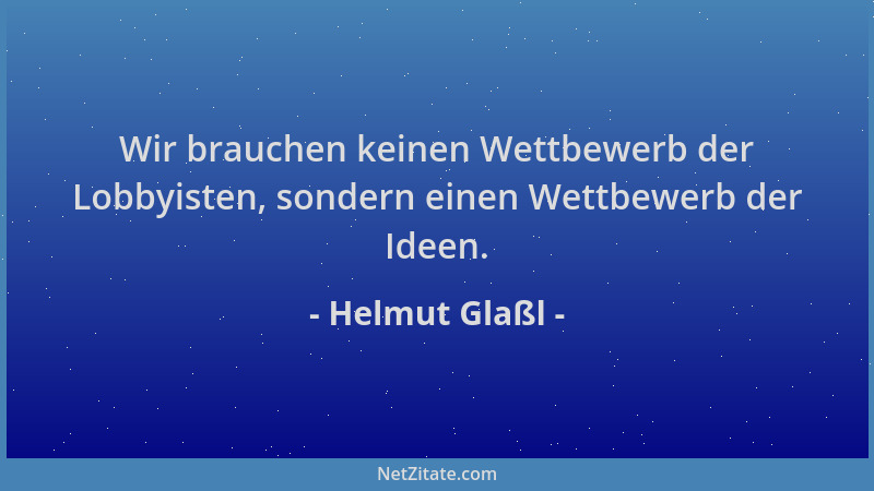 Helmut Glaßl - Wir brauchen keinen Wettbewerb der Lobbyisten, sondern einen Wettbewerb der Ideen....