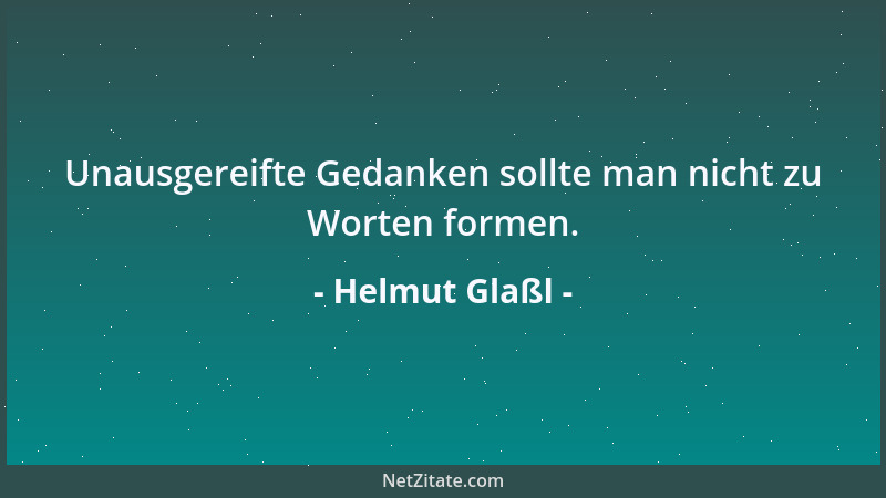Helmut Glaßl - Unausgereifte Gedanken sollte man nicht zu Worten formen....