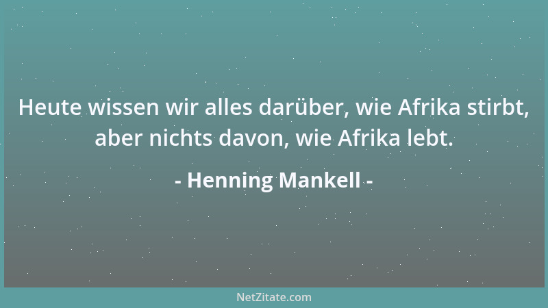 Henning Mankell - Heute wissen wir alles darüber, wie Afrika stirbt, aber nichts davon, wie Afrika lebt....