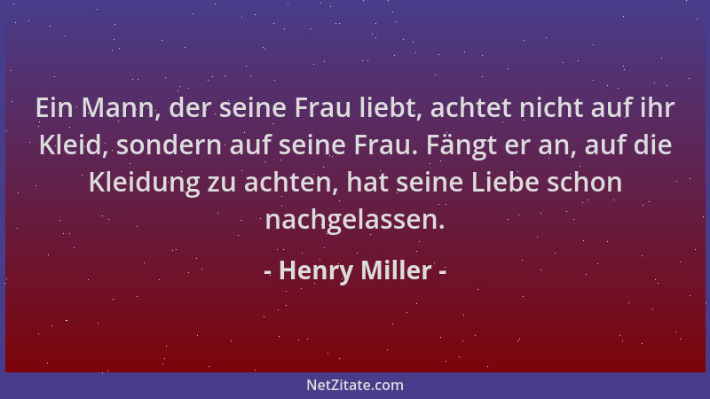 Henry Miller - Ein Mann, der seine Frau liebt, achtet nicht auf ihr Kleid, sondern auf seine Frau. Fängt er an, auf die Kle...