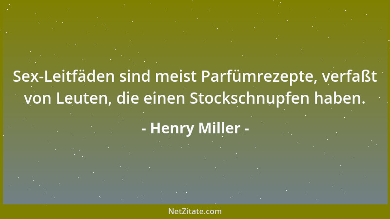 Henry Miller - Sex-Leitfäden sind meist Parfümrezepte, verfaßt von Leuten, die einen Stockschnupfen haben....