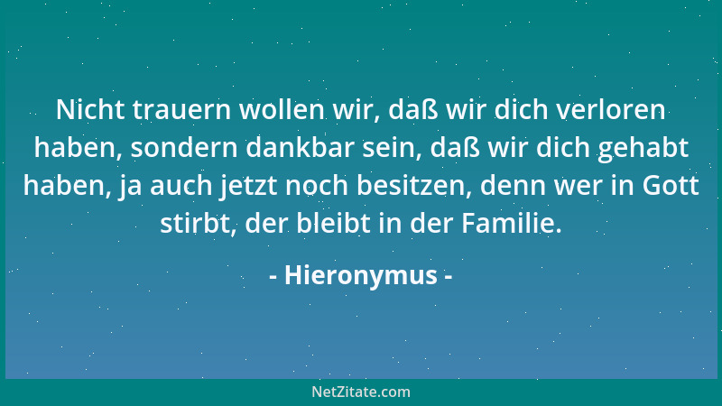 Hieronymus - Nicht trauern wollen wir, daß wir dich verloren haben, sondern dankbar sein, daß wir dich gehabt haben, ja auc...