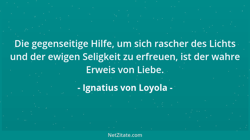Ignatius von Loyola - Die gegenseitige Hilfe, um sich rascher des Lichts und der ewigen Seligkeit zu erfreuen, ist der wahr...