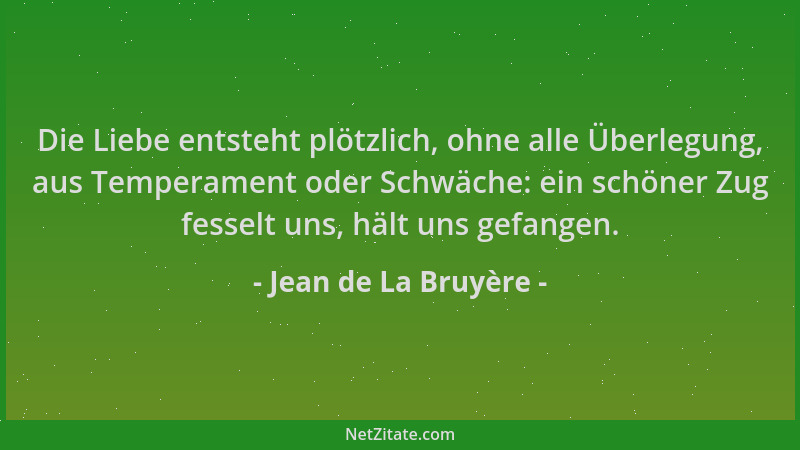 Jean de La Bruyère - Die Liebe entsteht plötzlich, ohne alle Überlegung, aus Temperament oder Schwäche: ein schöner Zug fes...