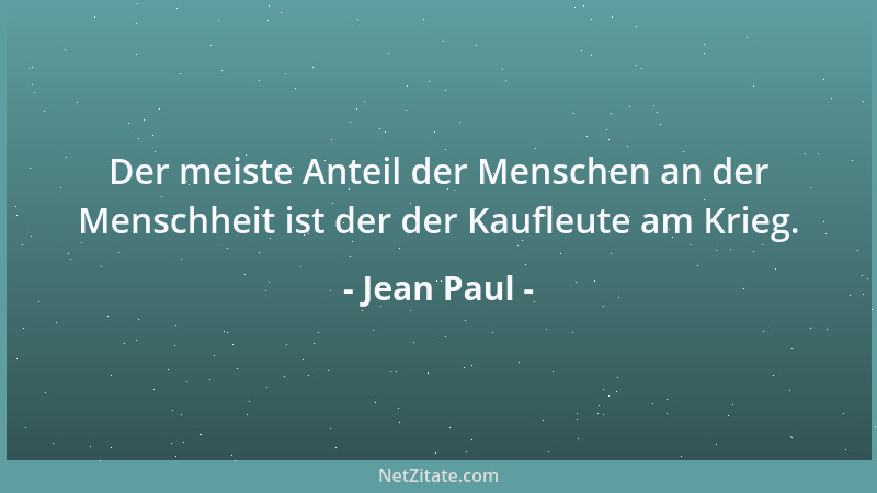 Jean Paul - Der meiste Anteil der Menschen an der Menschheit ist der der Kaufleute am Krieg....