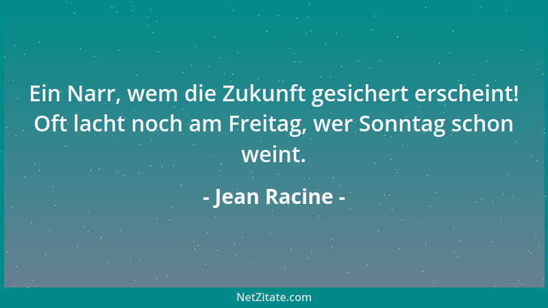 Jean Racine - Ein Narr, wem die Zukunft gesichert erscheint! Oft lacht noch am Freitag, wer Sonntag schon weint....