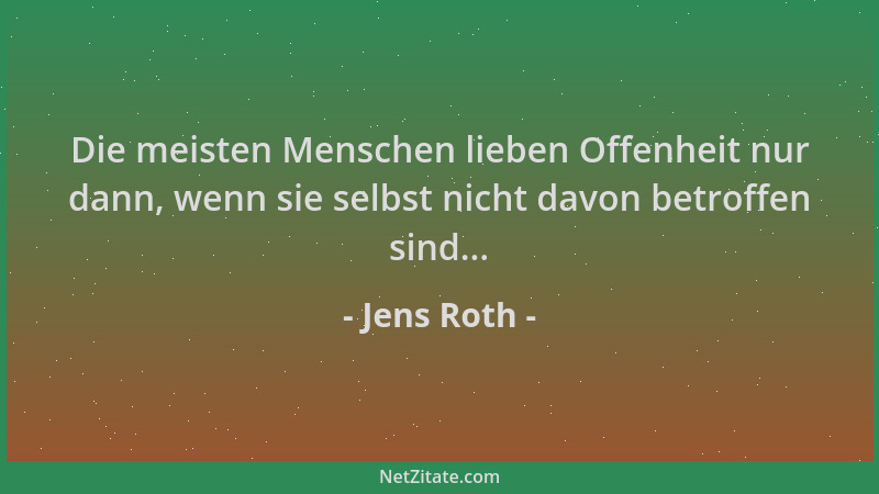 Jens Roth - Die meisten Menschen lieben Offenheit nur dann, wenn sie selbst nicht davon betroffen sind......