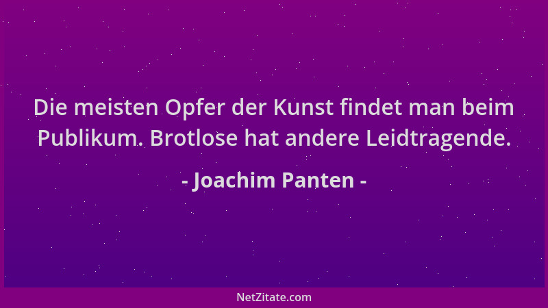 Joachim Panten - Die meisten Opfer der Kunst findet man beim Publikum. Brotlose hat andere Leidtragende....