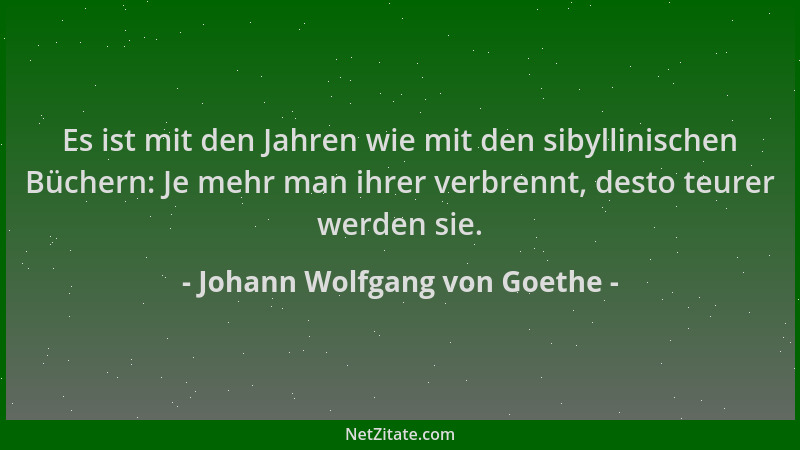 Johann Wolfgang von Goethe - Es ist mit den Jahren wie mit den sibyllinischen Büchern: Je mehr man ihrer verbrennt, desto t...