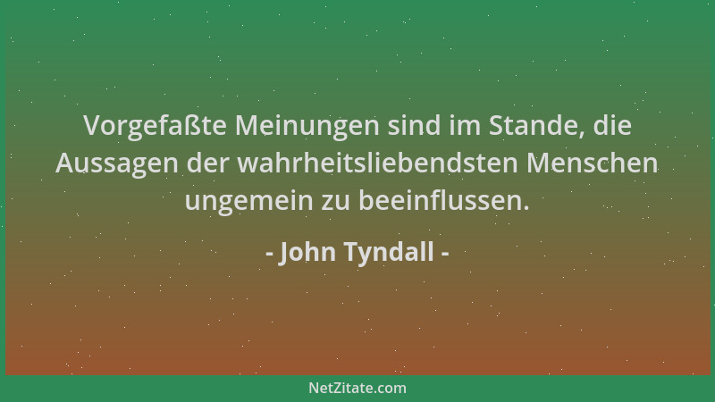 John Tyndall - Vorgefaßte Meinungen sind im Stande, die Aussagen der wahrheitsliebendsten Menschen ungemein zu beeinflussen...