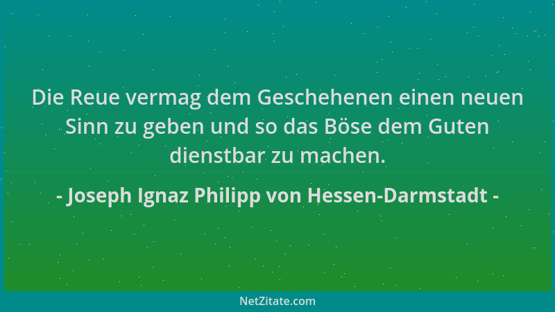Joseph Ignaz Philipp von Hessen-Darmstadt - Die Reue vermag dem Geschehenen einen neuen Sinn zu geben und so das Böse dem G...
