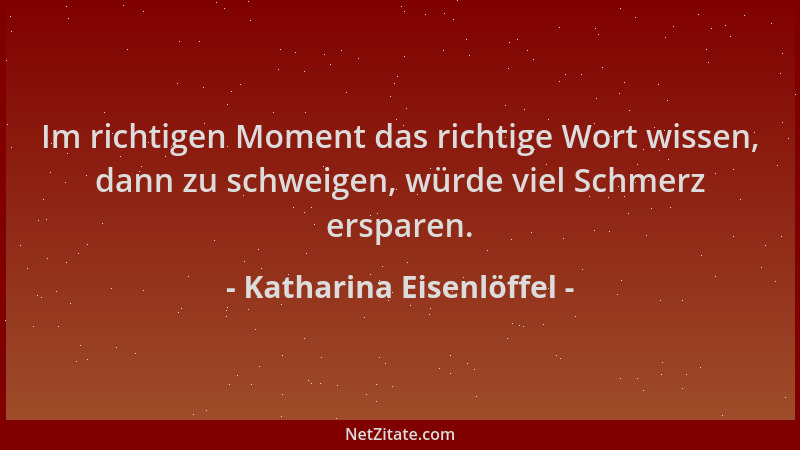 Katharina Eisenlöffel - Im richtigen Moment das richtige Wort wissen, dann zu schweigen, würde viel Schmerz ersparen....
