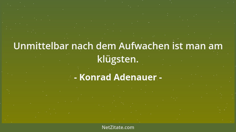 Konrad Adenauer - Unmittelbar nach dem Aufwachen ist man am klügsten....
